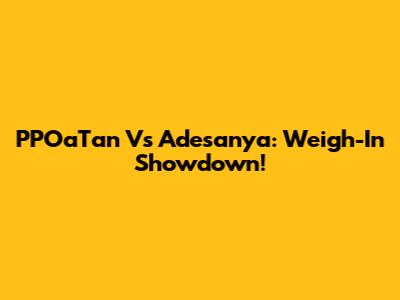 PPOaTan Vs Adesanya: Weigh-In Showdown!