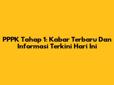 PPPK Tahap 1: Kabar Terbaru Dan Informasi Terkini Hari Ini