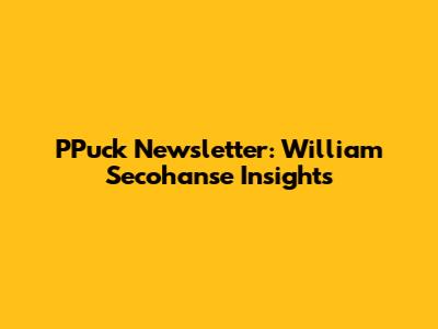 PPuck Newsletter: William Secohanse Insights