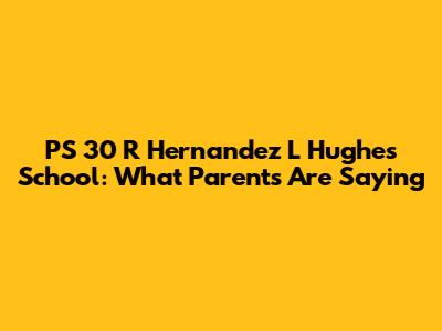 PS 30 R Hernandez L Hughes School: What Parents Are Saying