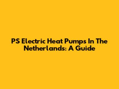 PS Electric Heat Pumps In The Netherlands: A Guide
