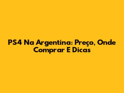 PS4 Na Argentina: Preço, Onde Comprar E Dicas
