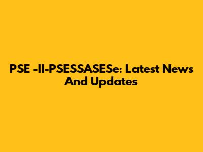 PSE
-II-PSESSASESe: Latest News And Updates