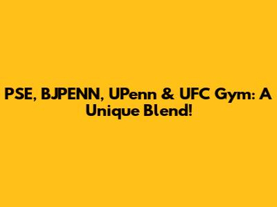 PSE, BJPENN, UPenn & UFC Gym: A Unique Blend!