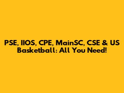 PSE, IIOS, CPE, MainSC, CSE & US Basketball: All You Need!