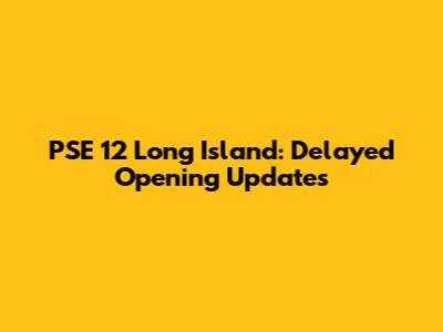 PSE 12 Long Island: Delayed Opening Updates