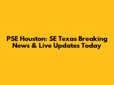 PSE Houston: SE Texas Breaking News & Live Updates Today