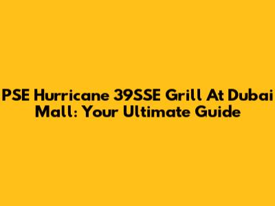 PSE Hurricane 39SSE Grill At Dubai Mall: Your Ultimate Guide