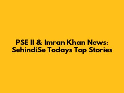 PSE II & Imran Khan News: SehindiSe Today's Top Stories