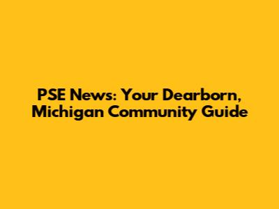 PSE News: Your Dearborn, Michigan Community Guide