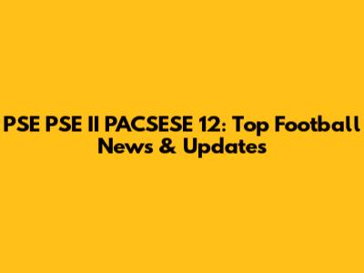 PSE PSE II PACSESE 12: Top Football News & Updates