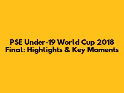 PSE Under-19 World Cup 2018 Final: Highlights & Key Moments