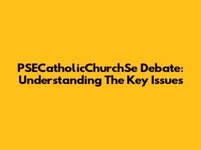 PSECatholicChurchSe Debate: Understanding The Key Issues