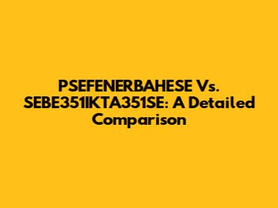 PSEFENERBAHESE Vs. SEBE351IKTA351SE: A Detailed Comparison