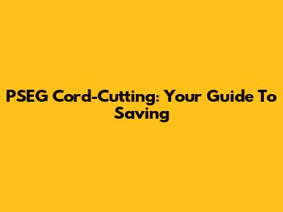 PSEG Cord-Cutting: Your Guide To Saving