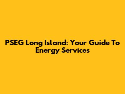 PSEG Long Island: Your Guide To Energy Services