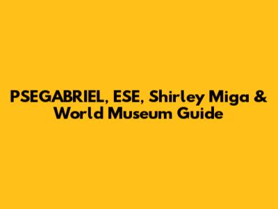 PSEGABRIEL, ESE, Shirley Miga & World Museum Guide