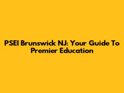 PSEI Brunswick NJ: Your Guide To Premier Education