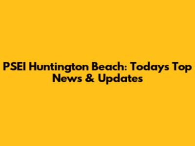 PSEI Huntington Beach: Today's Top News & Updates