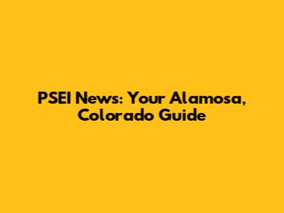 PSEI News: Your Alamosa, Colorado Guide