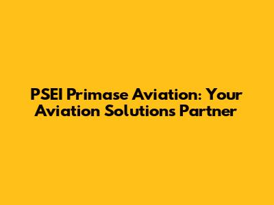 PSEI Primase Aviation: Your Aviation Solutions Partner