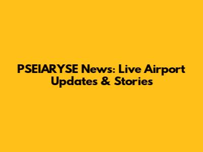 PSEIARYSE News: Live Airport Updates & Stories