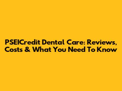 PSEICredit Dental Care: Reviews, Costs & What You Need To Know