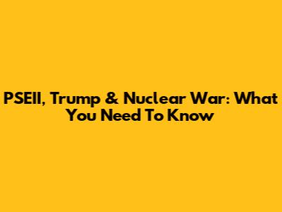 PSEII, Trump & Nuclear War: What You Need To Know