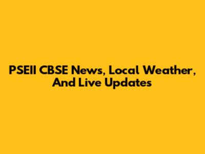 PSEII CBSE News, Local Weather, And Live Updates