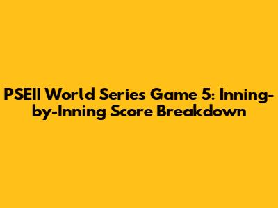 PSEII World Series Game 5: Inning-by-Inning Score Breakdown