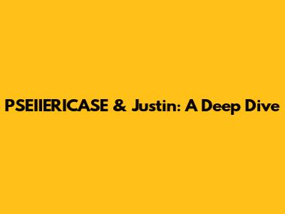 PSEIIERICASE & Justin: A Deep Dive
