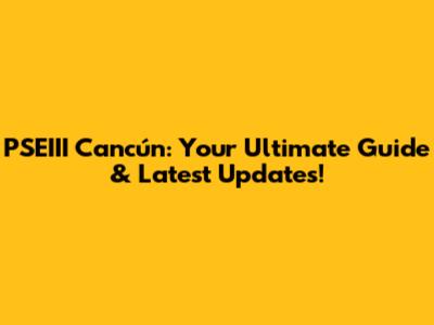 PSEIII Cancún: Your Ultimate Guide & Latest Updates!