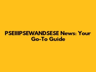 PSEIIIPSEWANDSESE News: Your Go-To Guide