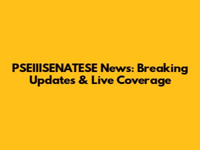 PSEIIISENATESE News: Breaking Updates & Live Coverage