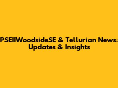 PSEIIWoodsideSE & Tellurian News: Updates & Insights
