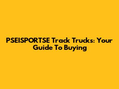 PSEISPORTSE Track Trucks: Your Guide To Buying