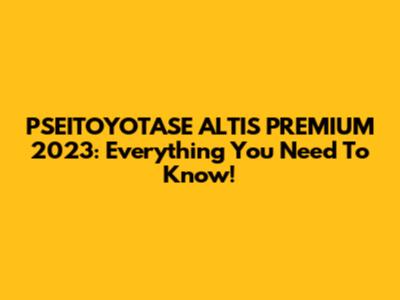 PSEITOYOTASE ALTIS PREMIUM 2023: Everything You Need To Know!