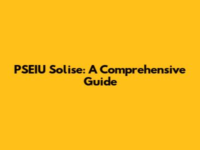 PSEIU Solise: A Comprehensive Guide