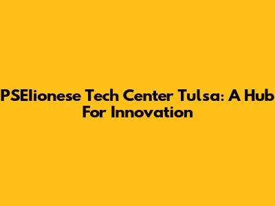 PSEIionese Tech Center Tulsa: A Hub For Innovation