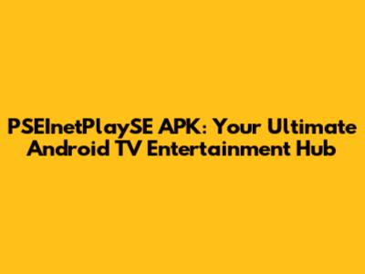 PSEInetPlaySE APK: Your Ultimate Android TV Entertainment Hub