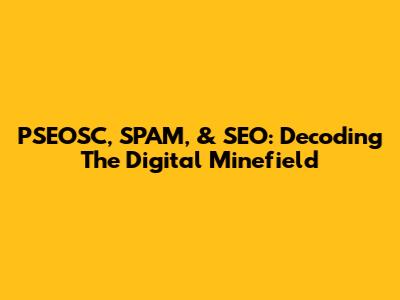 PSEOSC, SPAM, & SEO: Decoding The Digital Minefield
