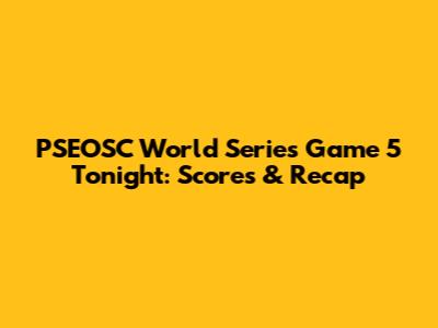 PSEOSC World Series Game 5 Tonight: Scores & Recap