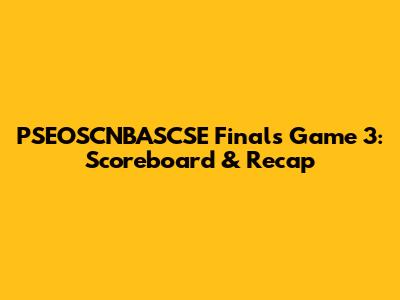PSEOSCNBASCSE Finals Game 3: Scoreboard & Recap