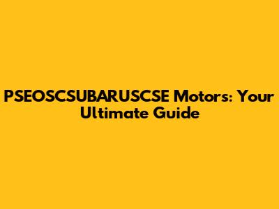 PSEOSCSUBARUSCSE Motors: Your Ultimate Guide