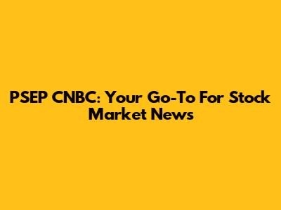 PSEP CNBC: Your Go-To For Stock Market News