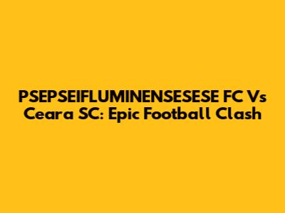 PSEPSEIFLUMINENSESESE FC Vs Ceara SC: Epic Football Clash