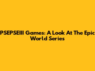 PSEPSEIII Games: A Look At The Epic World Series