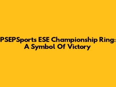 PSEPSports ESE Championship Ring: A Symbol Of Victory