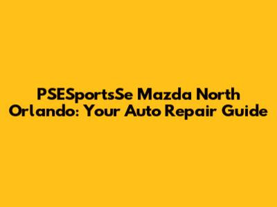 PSESportsSe Mazda North Orlando: Your Auto Repair Guide