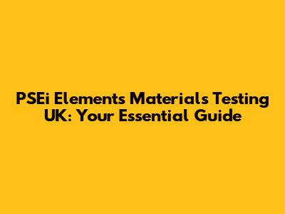 PSEi Elements Materials Testing UK: Your Essential Guide